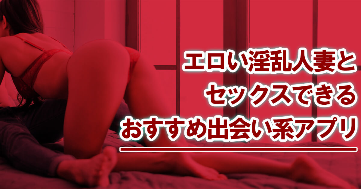 エロい淫乱人妻とセックスできるおすすめ出会い系アプリ