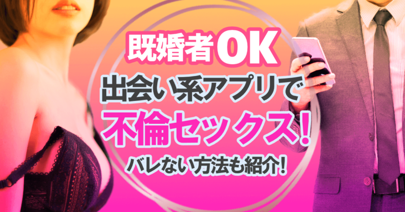 【既婚者OK】出会い系アプリで不倫セックス！バレない方法も紹介