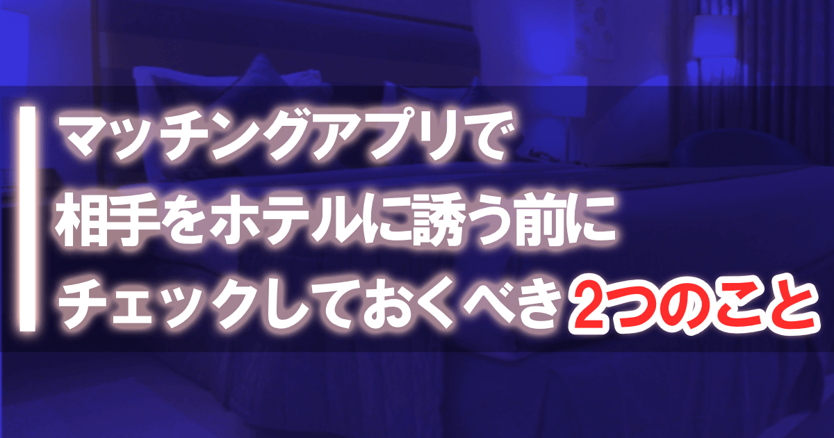 マッチングアプリで相手をホテルに誘う前にチェックしておくべき2つのこと