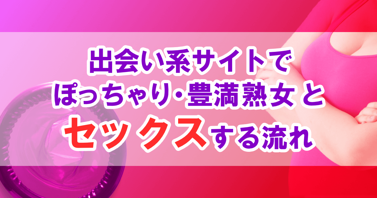 ぽっちゃり・豊満熟女とセックスできる出会い系アプリ6選