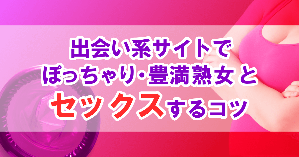 出会い系サイトでぽっちゃり・豊満熟女とセックスするコツ