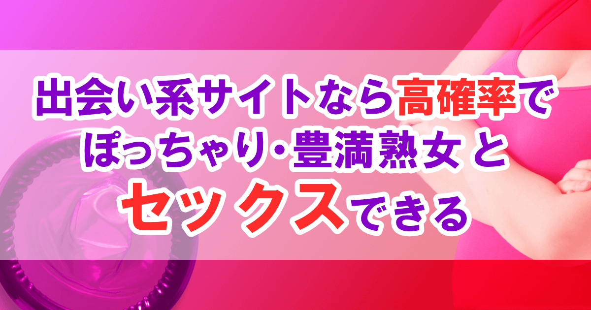 出会い系サイトなら高確率でぽっちゃり・豊満熟女とセックスできる